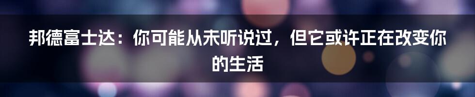 邦德富士达：你可能从未听说过，但它或许正在改变你的生活