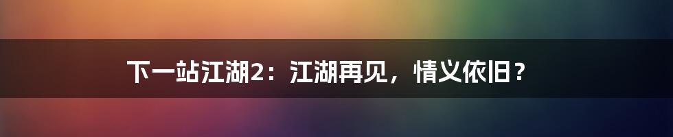 下一站江湖2：江湖再见，情义依旧？