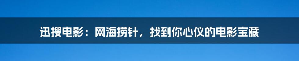 迅搜电影：网海捞针，找到你心仪的电影宝藏