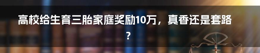 高校给生育三胎家庭奖励10万，真香还是套路？