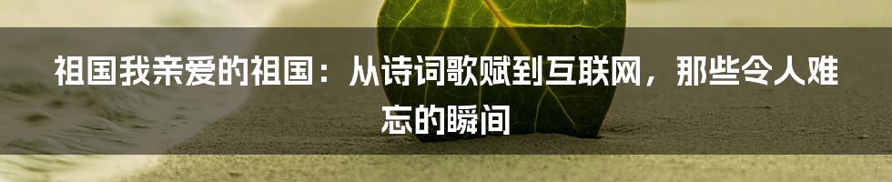 祖国我亲爱的祖国：从诗词歌赋到互联网，那些令人难忘的瞬间