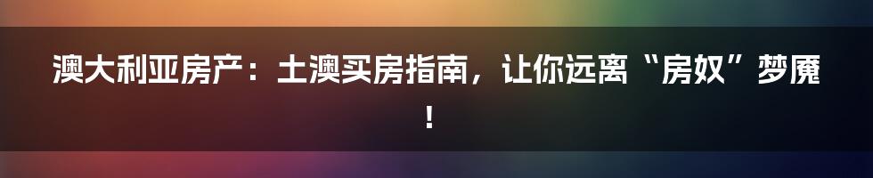 澳大利亚房产：土澳买房指南，让你远离“房奴”梦魇！