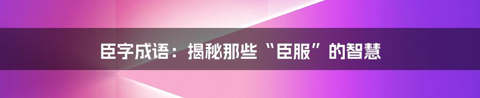 臣字成语：揭秘那些“臣服”的智慧