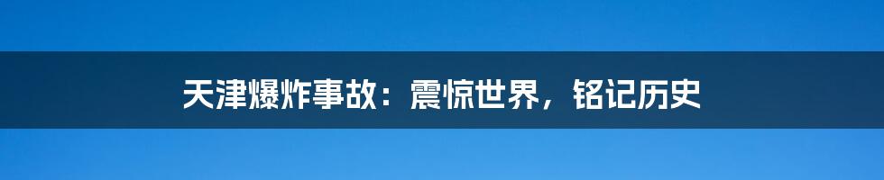 天津爆炸事故：震惊世界，铭记历史