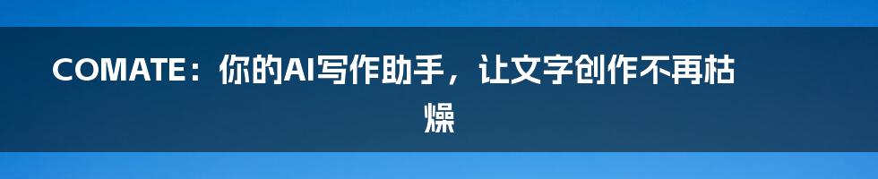 COMATE：你的AI写作助手，让文字创作不再枯燥