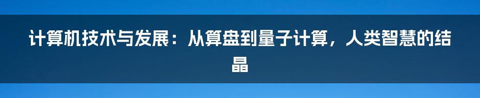 计算机技术与发展：从算盘到量子计算，人类智慧的结晶