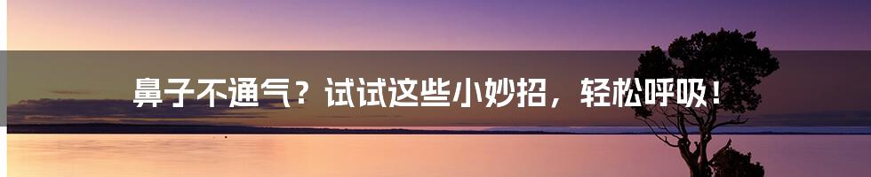 鼻子不通气？试试这些小妙招，轻松呼吸！