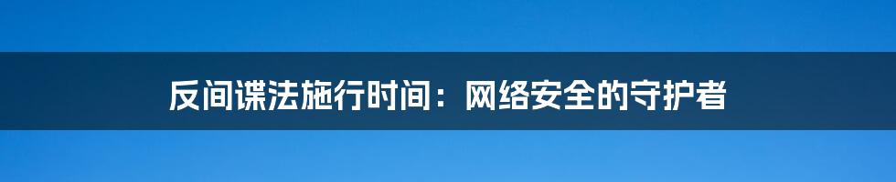 反间谍法施行时间：网络安全的守护者