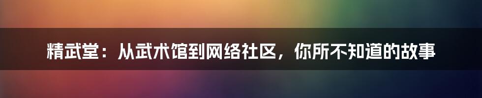 精武堂：从武术馆到网络社区，你所不知道的故事