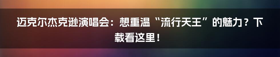 迈克尔杰克逊演唱会：想重温“流行天王”的魅力？下载看这里！