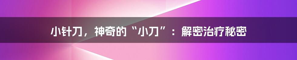 小针刀，神奇的“小刀”：解密治疗秘密