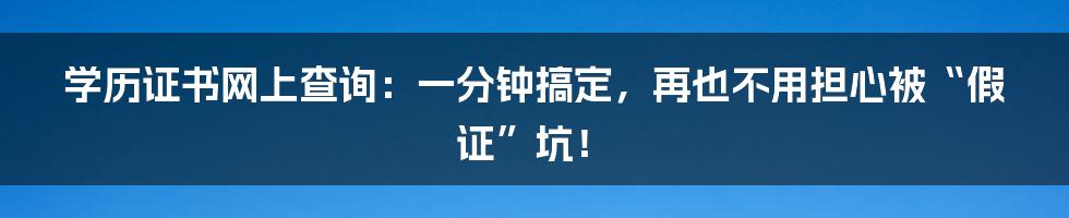 学历证书网上查询：一分钟搞定，再也不用担心被“假证”坑！