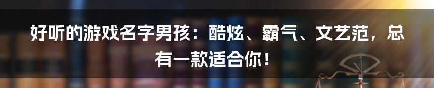 好听的游戏名字男孩：酷炫、霸气、文艺范，总有一款适合你！