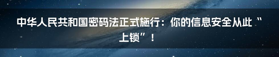 中华人民共和国密码法正式施行：你的信息安全从此“上锁”！