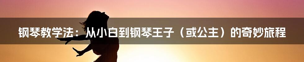 钢琴教学法：从小白到钢琴王子（或公主）的奇妙旅程