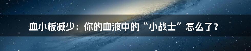 血小板减少：你的血液中的“小战士”怎么了？