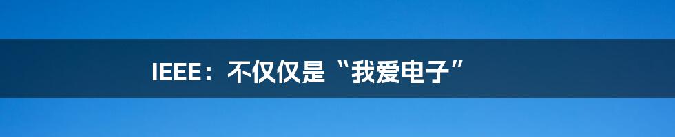 IEEE：不仅仅是“我爱电子”