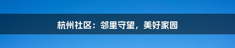 杭州社区：邻里守望，美好家园