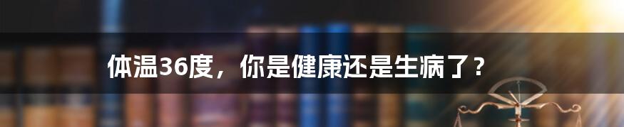 体温36度，你是健康还是生病了？