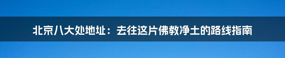 北京八大处地址：去往这片佛教净土的路线指南