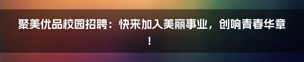 聚美优品校园招聘：快来加入美丽事业，创响青春华章！