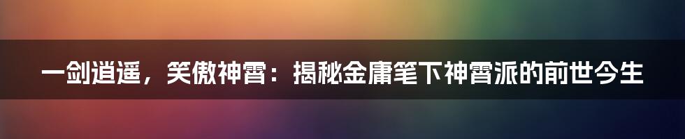 一剑逍遥，笑傲神霄：揭秘金庸笔下神霄派的前世今生