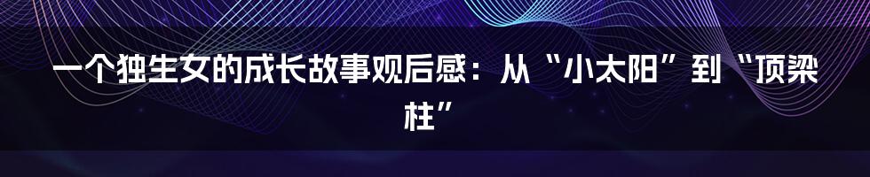 一个独生女的成长故事观后感：从“小太阳”到“顶梁柱”