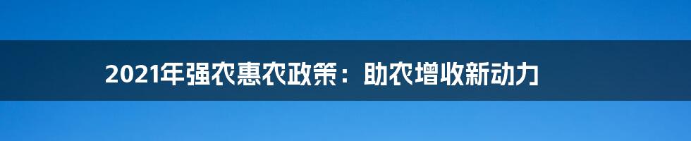 2021年强农惠农政策：助农增收新动力