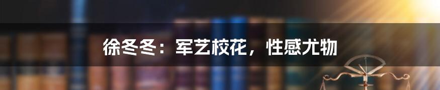 徐冬冬：军艺校花，性感尤物