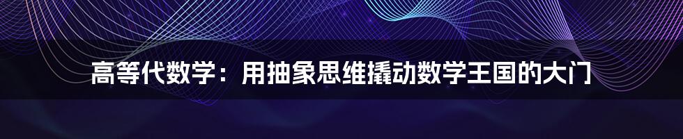 高等代数学：用抽象思维撬动数学王国的大门