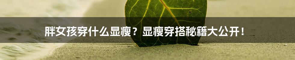 胖女孩穿什么显瘦？显瘦穿搭秘籍大公开！