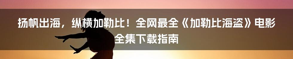 扬帆出海，纵横加勒比！全网最全《加勒比海盗》电影全集下载指南