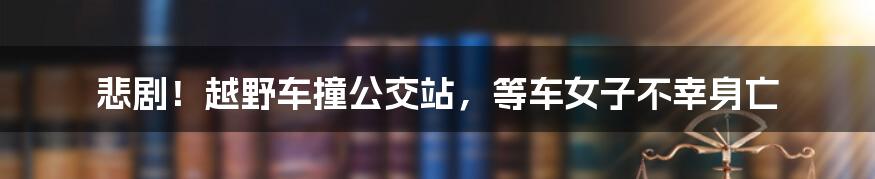 悲剧！越野车撞公交站，等车女子不幸身亡