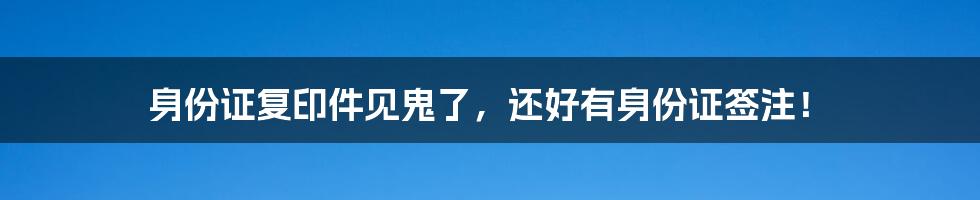 身份证复印件见鬼了，还好有身份证签注！