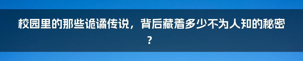 校园里的那些诡谲传说，背后藏着多少不为人知的秘密？