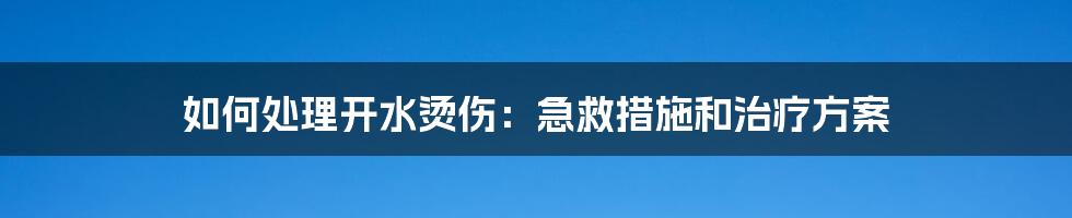 如何处理开水烫伤：急救措施和治疗方案