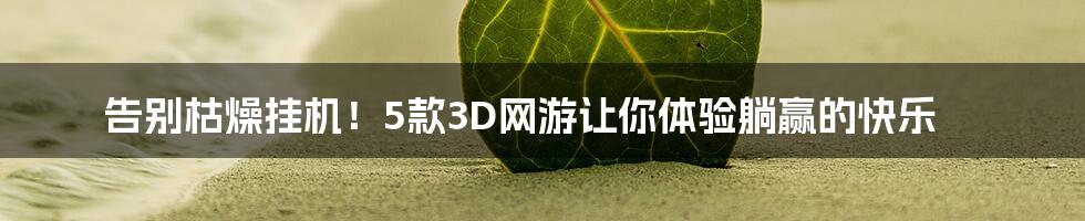 告别枯燥挂机！5款3D网游让你体验躺赢的快乐