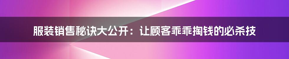 服装销售秘诀大公开：让顾客乖乖掏钱的必杀技