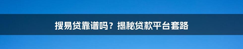 搜易贷靠谱吗？揭秘贷款平台套路