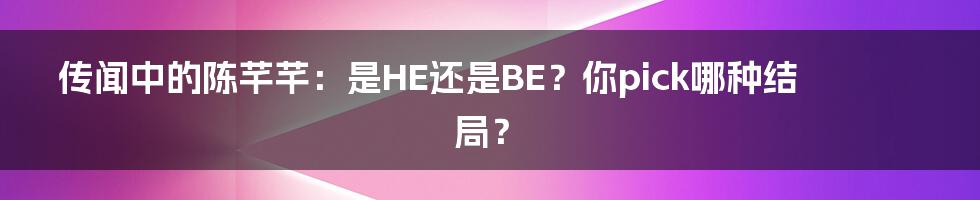 传闻中的陈芊芊：是HE还是BE？你pick哪种结局？