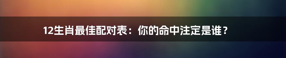 12生肖最佳配对表：你的命中注定是谁？