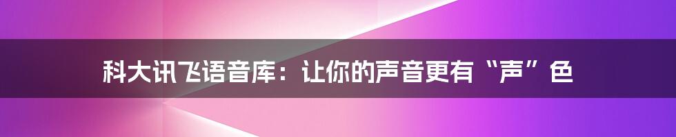 科大讯飞语音库：让你的声音更有“声”色