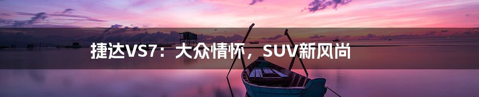 捷达VS7：大众情怀，SUV新风尚