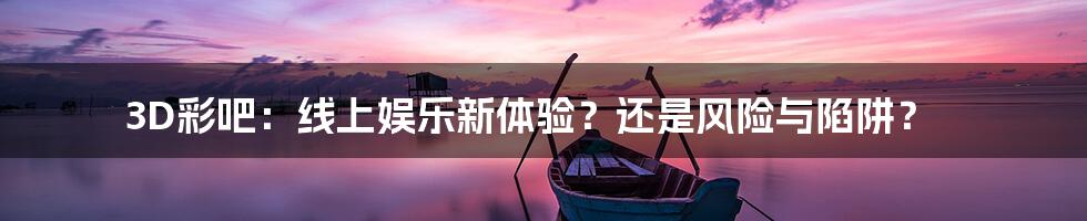 3D彩吧：线上娱乐新体验？还是风险与陷阱？