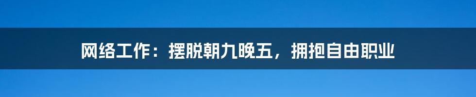 网络工作：摆脱朝九晚五，拥抱自由职业