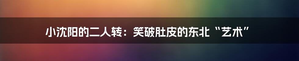 小沈阳的二人转：笑破肚皮的东北“艺术”