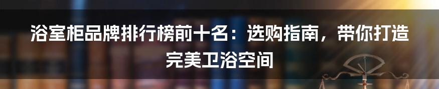 浴室柜品牌排行榜前十名：选购指南，带你打造完美卫浴空间