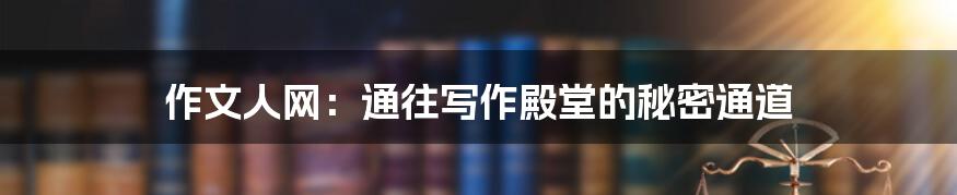 作文人网：通往写作殿堂的秘密通道