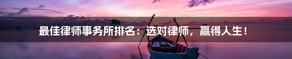 最佳律师事务所排名：选对律师，赢得人生！