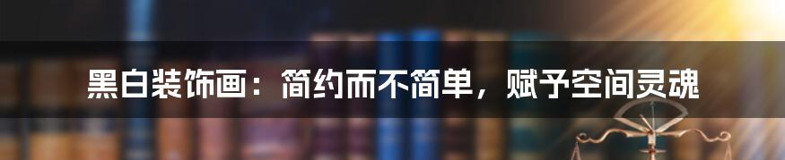 黑白装饰画：简约而不简单，赋予空间灵魂